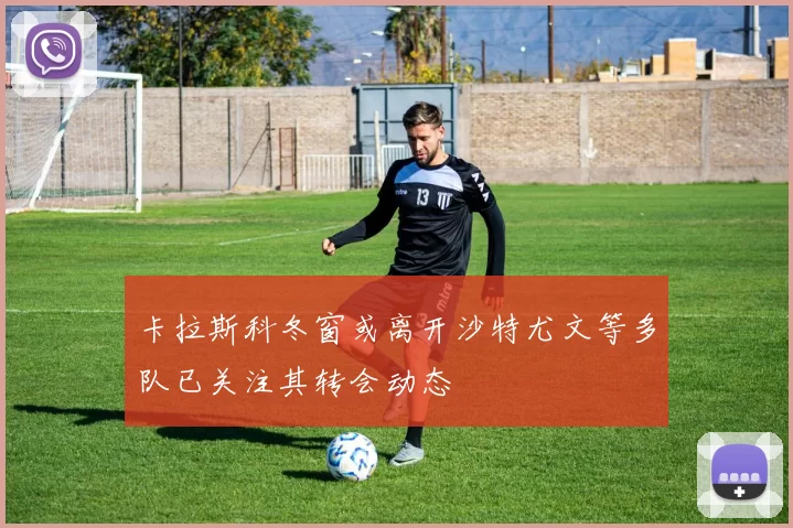 卡拉斯科冬窗或离开沙特尤文等多队已关注其转会动态