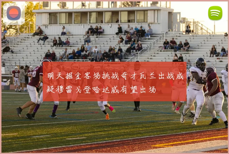 明天掘金客场挑战奇才瓦兰出战成疑穆雷戈登哈达威有望出场