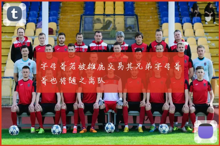 字母哥若被雄鹿交易其兄弟字母哥哥也将随之离队