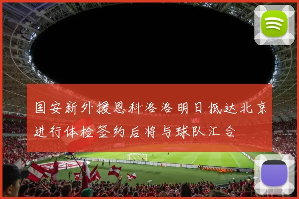 国安新外援恩科洛洛明日抵达北京进行体检签约后将与球队汇合
