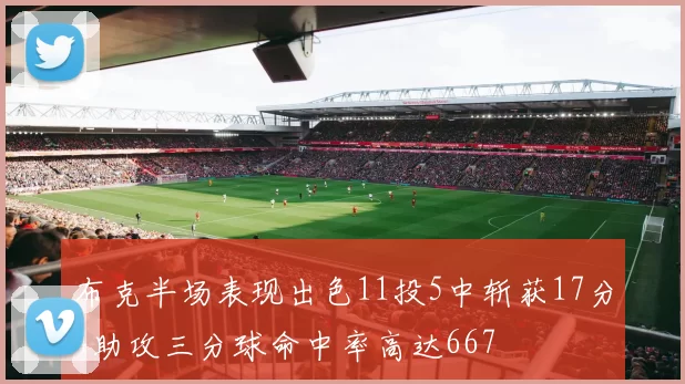 布克半场表现出色11投5中斩获17分4助攻三分球命中率高达667
