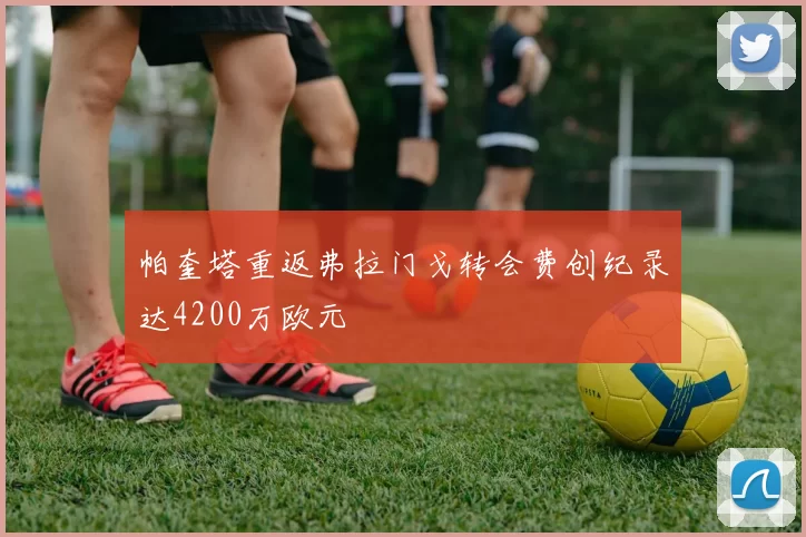 帕奎塔重返弗拉门戈转会费创纪录达4200万欧元