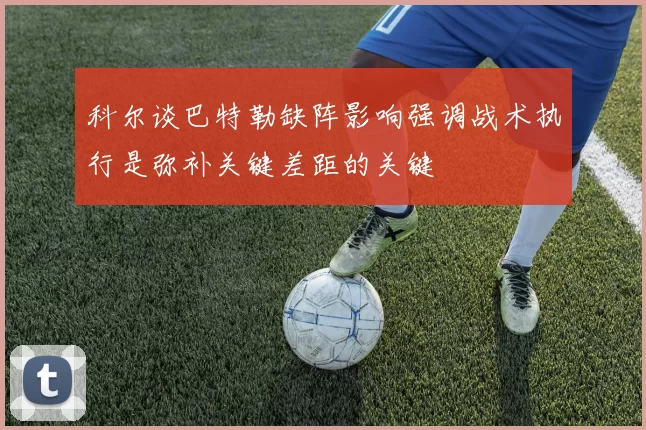 科尔谈巴特勒缺阵影响强调战术执行是弥补关键差距的关键