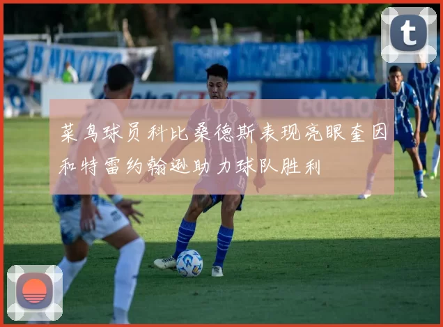 菜鸟球员科比桑德斯表现亮眼奎因和特雷约翰逊助力球队胜利