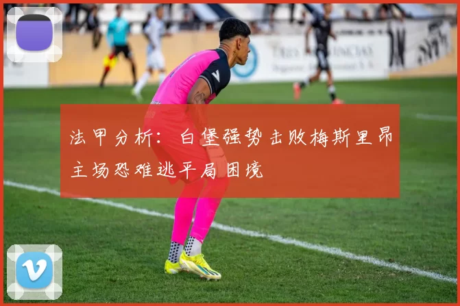 法甲分析：白堡强势击败梅斯里昂主场恐难逃平局困境